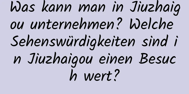 Was kann man in Jiuzhaigou unternehmen? Welche Sehenswürdigkeiten sind in Jiuzhaigou einen Besuch wert?