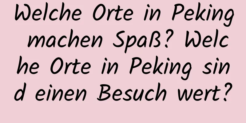 Welche Orte in Peking machen Spaß? Welche Orte in Peking sind einen Besuch wert?