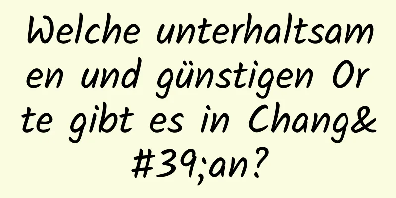 Welche unterhaltsamen und günstigen Orte gibt es in Chang'an?