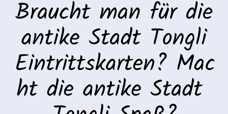 Braucht man für die antike Stadt Tongli Eintrittskarten? Macht die antike Stadt Tongli Spaß?