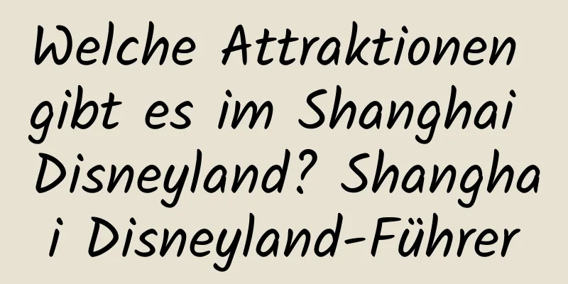 Welche Attraktionen gibt es im Shanghai Disneyland? Shanghai Disneyland-Führer