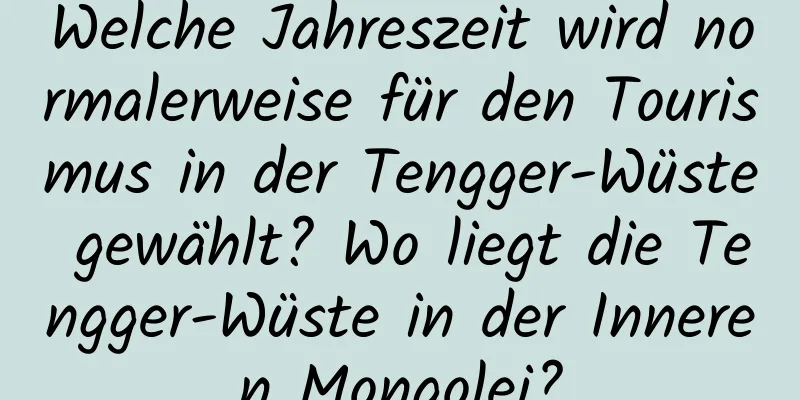 Welche Jahreszeit wird normalerweise für den Tourismus in der Tengger-Wüste gewählt? Wo liegt die Tengger-Wüste in der Inneren Mongolei?