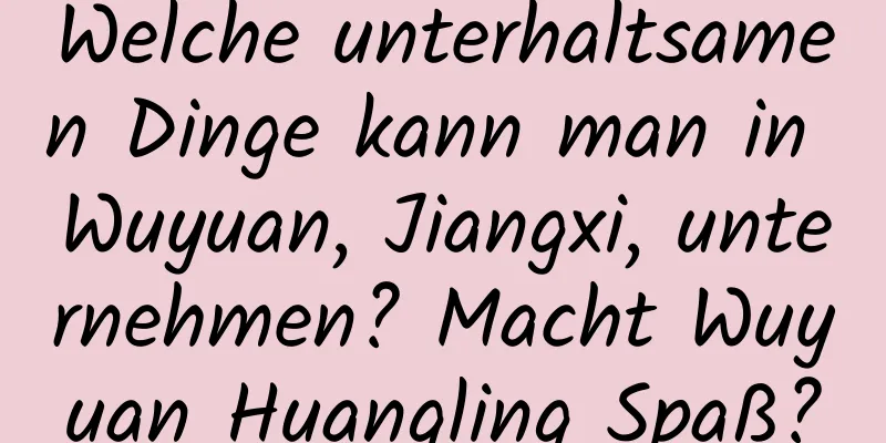 Welche unterhaltsamen Dinge kann man in Wuyuan, Jiangxi, unternehmen? Macht Wuyuan Huangling Spaß?