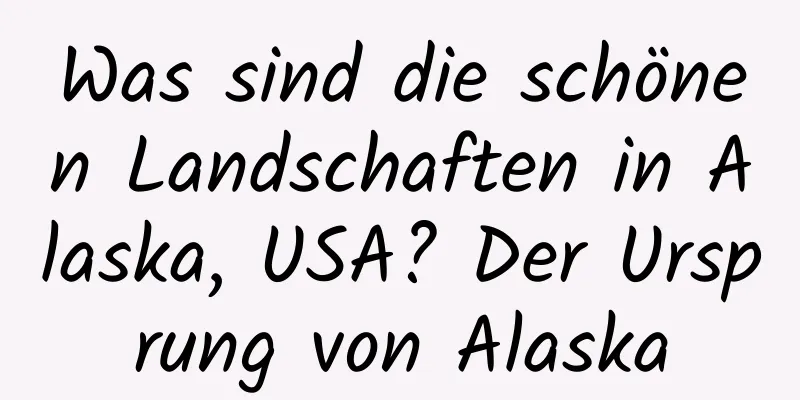 Was sind die schönen Landschaften in Alaska, USA? Der Ursprung von Alaska