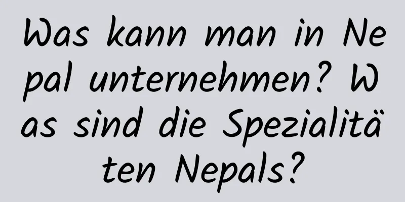 Was kann man in Nepal unternehmen? Was sind die Spezialitäten Nepals?