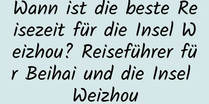 Wann ist die beste Reisezeit für die Insel Weizhou? Reiseführer für Beihai und die Insel Weizhou