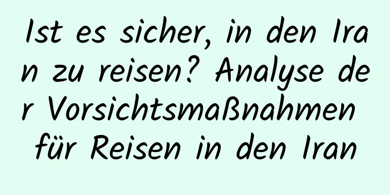 Ist es sicher, in den Iran zu reisen? Analyse der Vorsichtsmaßnahmen für Reisen in den Iran