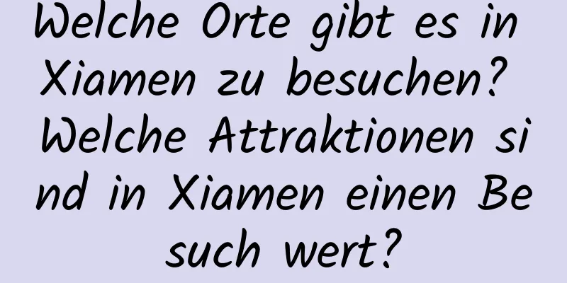 Welche Orte gibt es in Xiamen zu besuchen? Welche Attraktionen sind in Xiamen einen Besuch wert?