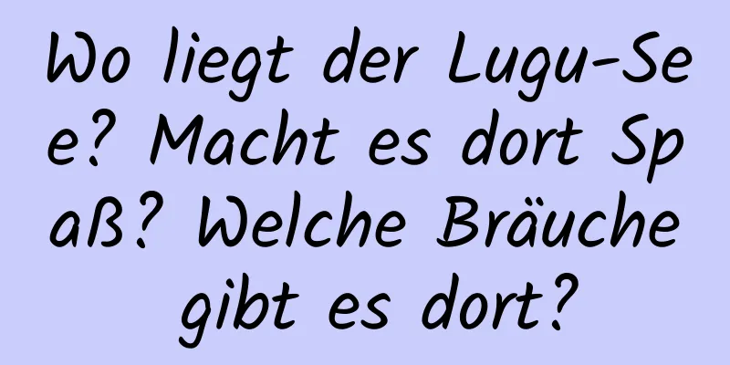 Wo liegt der Lugu-See? Macht es dort Spaß? Welche Bräuche gibt es dort?