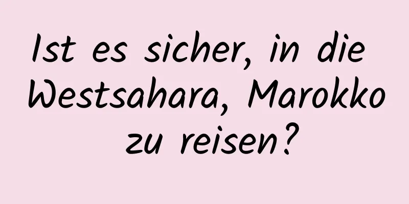 Ist es sicher, in die Westsahara, Marokko zu reisen?