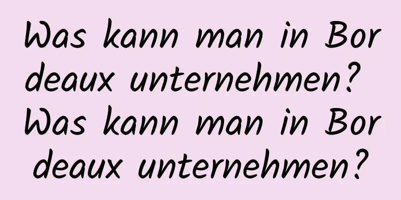 Was kann man in Bordeaux unternehmen? Was kann man in Bordeaux unternehmen?