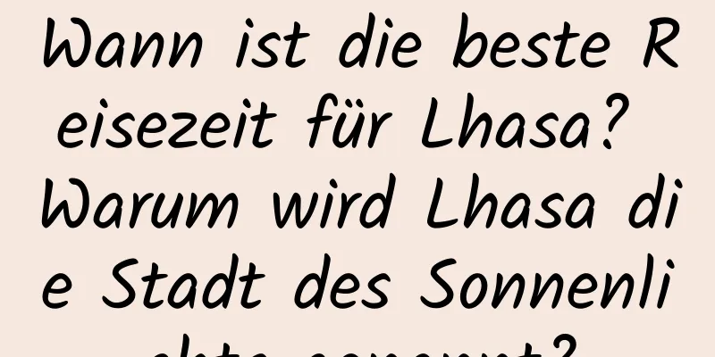 Wann ist die beste Reisezeit für Lhasa? Warum wird Lhasa die Stadt des Sonnenlichts genannt?