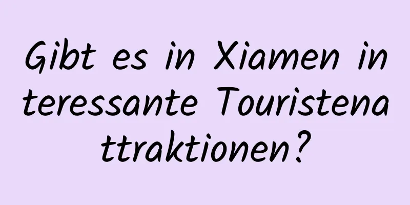 Gibt es in Xiamen interessante Touristenattraktionen?