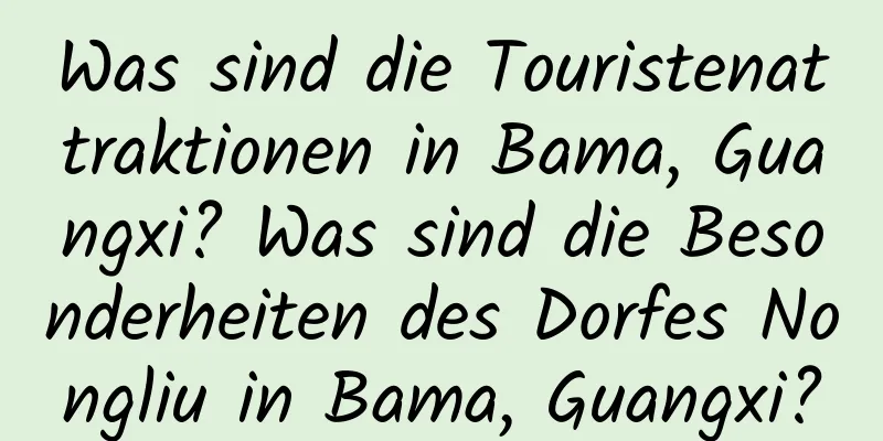 Was sind die Touristenattraktionen in Bama, Guangxi? Was sind die Besonderheiten des Dorfes Nongliu in Bama, Guangxi?