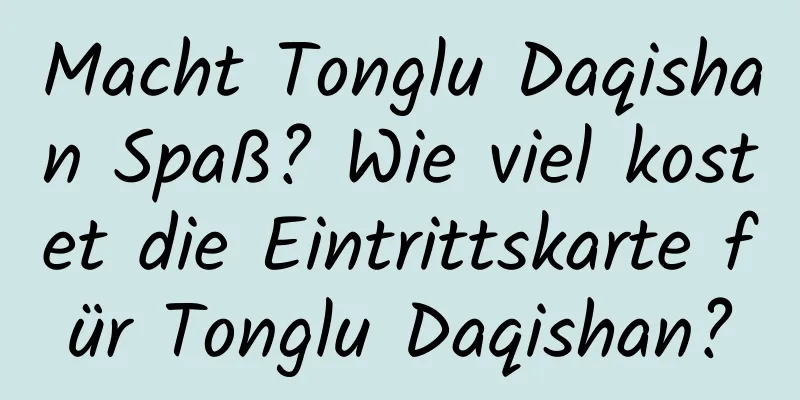 Macht Tonglu Daqishan Spaß? Wie viel kostet die Eintrittskarte für Tonglu Daqishan?