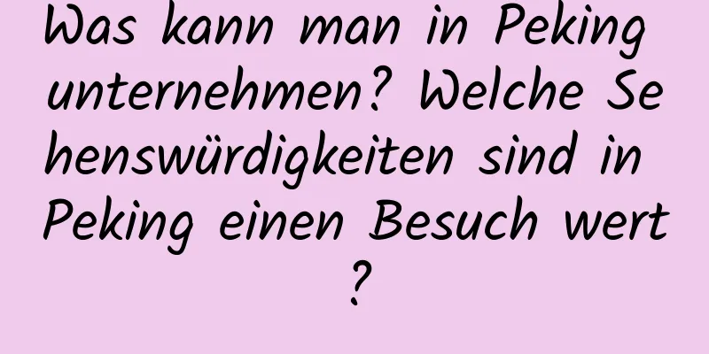 Was kann man in Peking unternehmen? Welche Sehenswürdigkeiten sind in Peking einen Besuch wert?