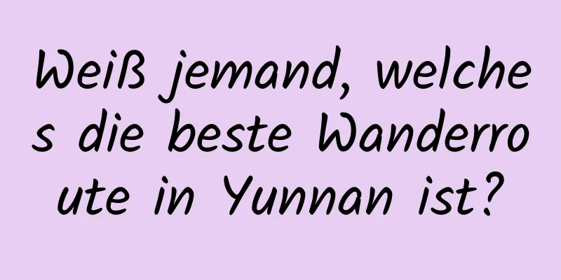 Weiß jemand, welches die beste Wanderroute in Yunnan ist?