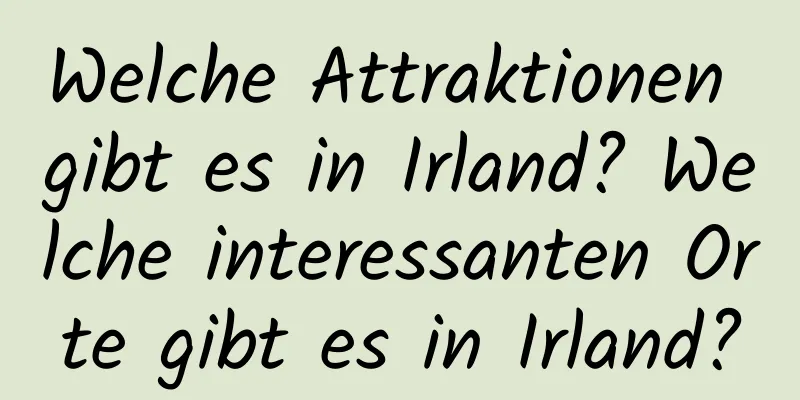 Welche Attraktionen gibt es in Irland? Welche interessanten Orte gibt es in Irland?