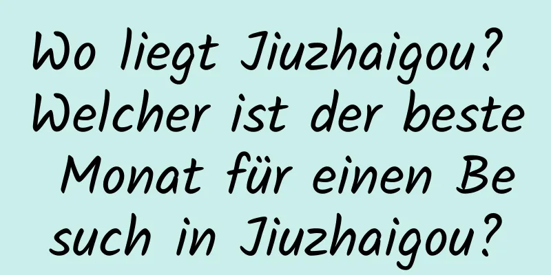 Wo liegt Jiuzhaigou? Welcher ist der beste Monat für einen Besuch in Jiuzhaigou?