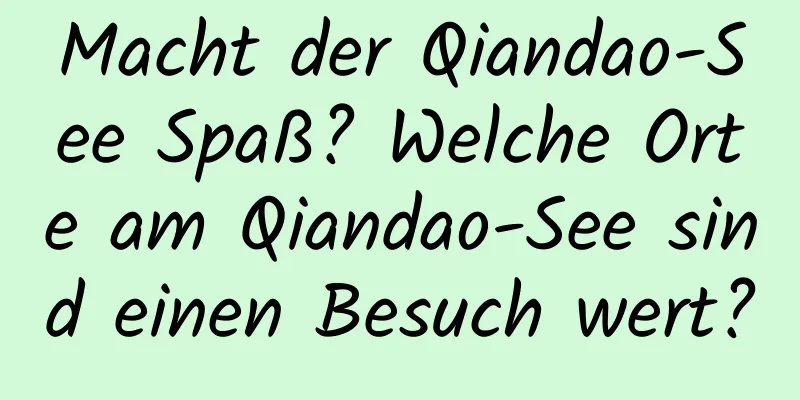 Macht der Qiandao-See Spaß? Welche Orte am Qiandao-See sind einen Besuch wert?