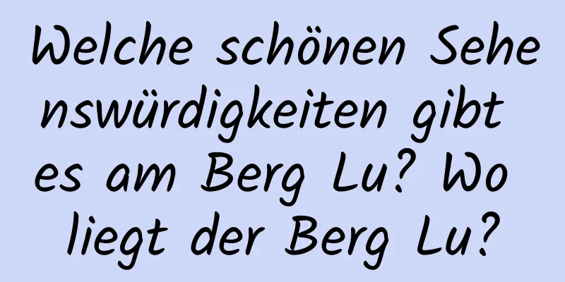 Welche schönen Sehenswürdigkeiten gibt es am Berg Lu? Wo liegt der Berg Lu?