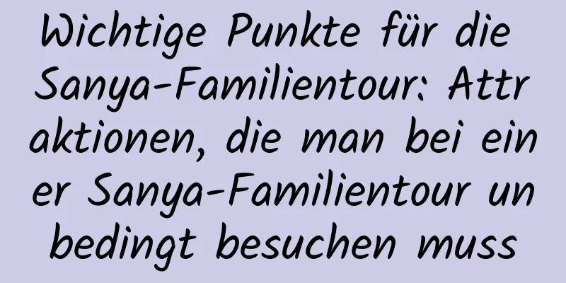 Wichtige Punkte für die Sanya-Familientour: Attraktionen, die man bei einer Sanya-Familientour unbedingt besuchen muss