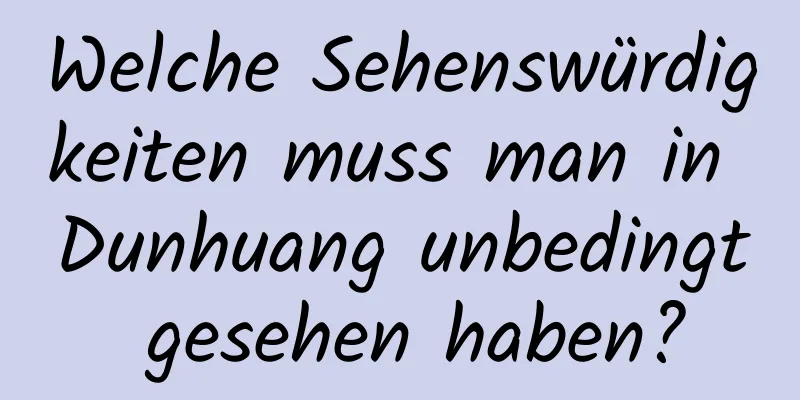 Welche Sehenswürdigkeiten muss man in Dunhuang unbedingt gesehen haben?