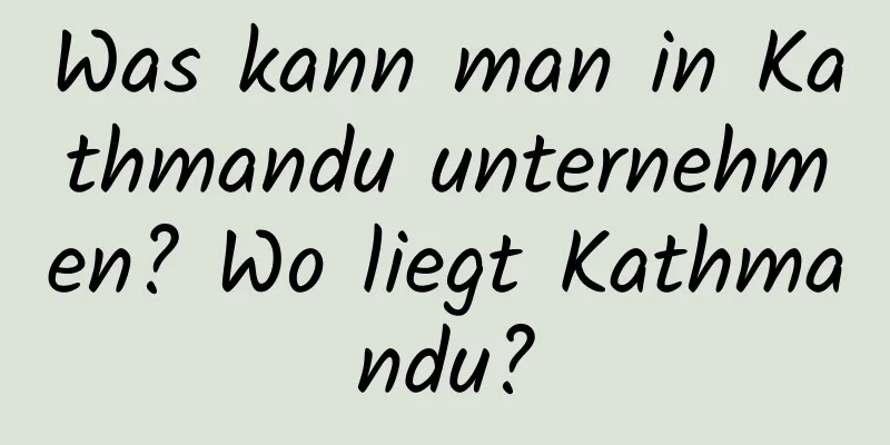 Was kann man in Kathmandu unternehmen? Wo liegt Kathmandu?