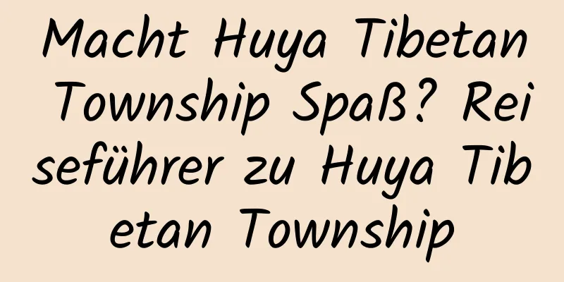 Macht Huya Tibetan Township Spaß? Reiseführer zu Huya Tibetan Township