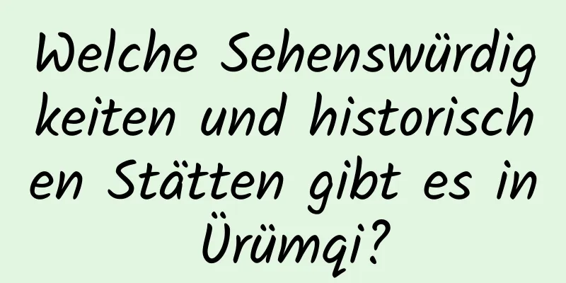 Welche Sehenswürdigkeiten und historischen Stätten gibt es in Ürümqi?