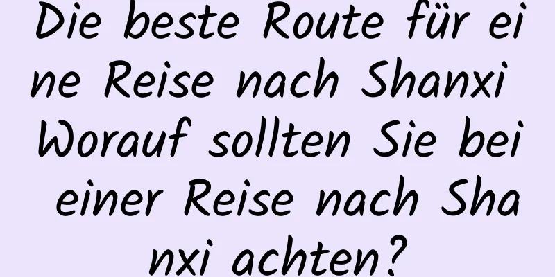 Die beste Route für eine Reise nach Shanxi Worauf sollten Sie bei einer Reise nach Shanxi achten?