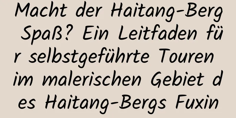 Macht der Haitang-Berg Spaß? Ein Leitfaden für selbstgeführte Touren im malerischen Gebiet des Haitang-Bergs Fuxin