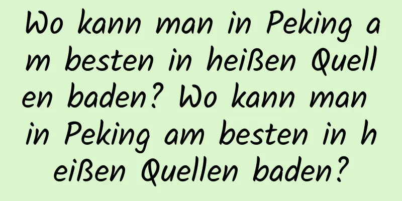 Wo kann man in Peking am besten in heißen Quellen baden? Wo kann man in Peking am besten in heißen Quellen baden?