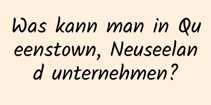 Was kann man in Queenstown, Neuseeland unternehmen?