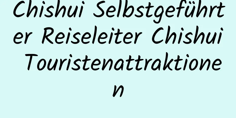 Chishui Selbstgeführter Reiseleiter Chishui Touristenattraktionen