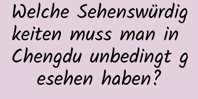 Welche Sehenswürdigkeiten muss man in Chengdu unbedingt gesehen haben?
