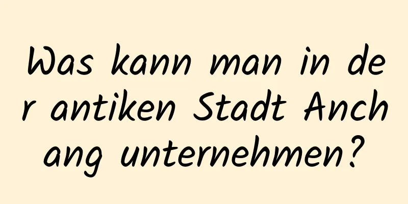 Was kann man in der antiken Stadt Anchang unternehmen?