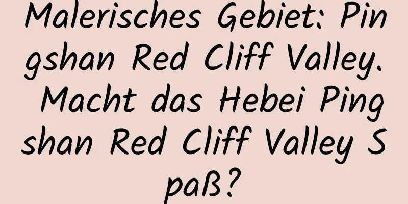 Malerisches Gebiet: Pingshan Red Cliff Valley. Macht das Hebei Pingshan Red Cliff Valley Spaß?