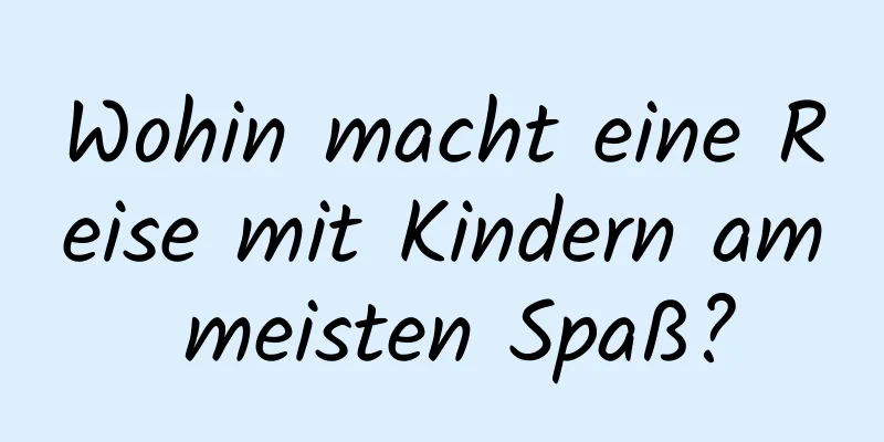 Wohin macht eine Reise mit Kindern am meisten Spaß?