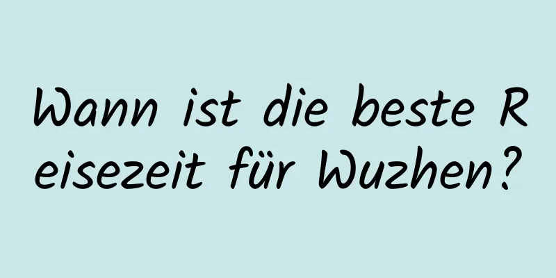 Wann ist die beste Reisezeit für Wuzhen?