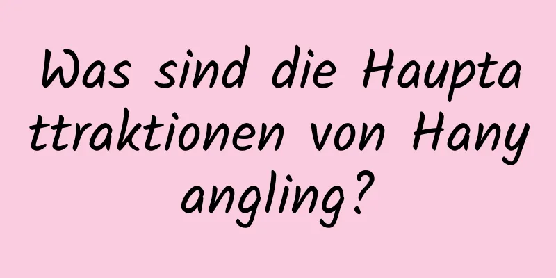 Was sind die Hauptattraktionen von Hanyangling?