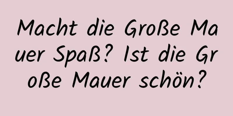 Macht die Große Mauer Spaß? Ist die Große Mauer schön?