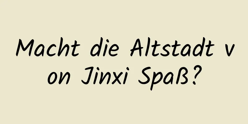 Macht die Altstadt von Jinxi Spaß?