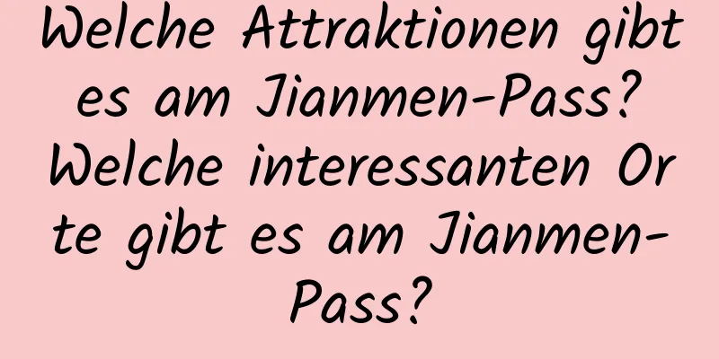 Welche Attraktionen gibt es am Jianmen-Pass? Welche interessanten Orte gibt es am Jianmen-Pass?