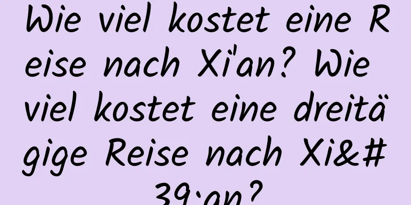 Wie viel kostet eine Reise nach Xi'an? Wie viel kostet eine dreitägige Reise nach Xi'an?