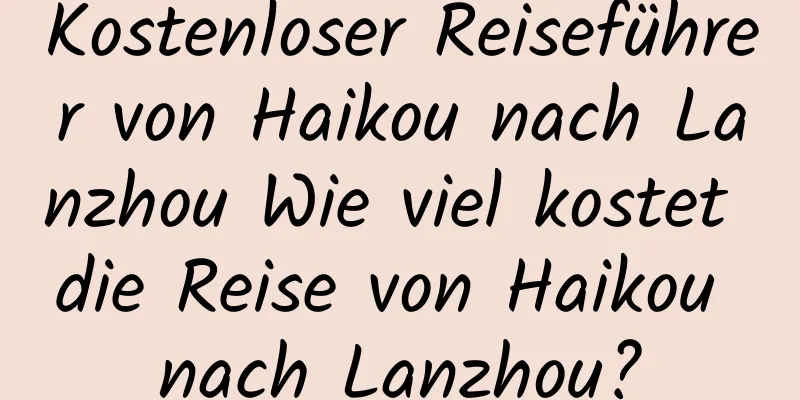 Kostenloser Reiseführer von Haikou nach Lanzhou Wie viel kostet die Reise von Haikou nach Lanzhou?