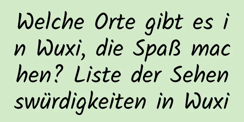 Welche Orte gibt es in Wuxi, die Spaß machen? Liste der Sehenswürdigkeiten in Wuxi