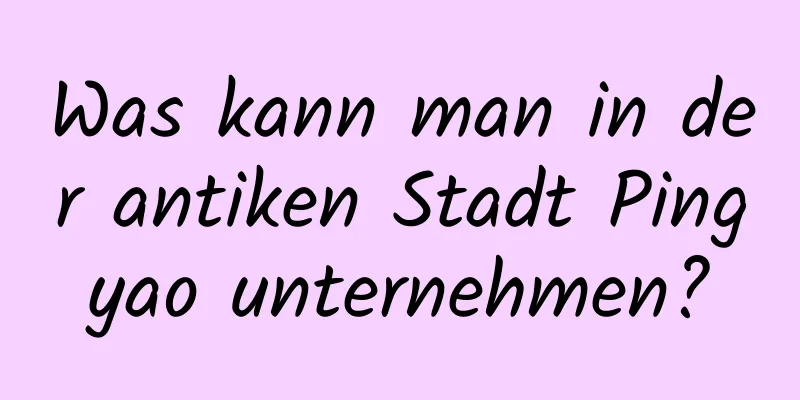 Was kann man in der antiken Stadt Pingyao unternehmen?