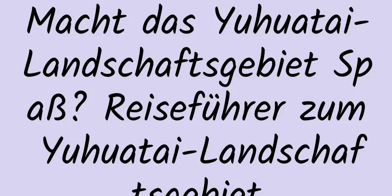 Macht das Yuhuatai-Landschaftsgebiet Spaß? Reiseführer zum Yuhuatai-Landschaftsgebiet