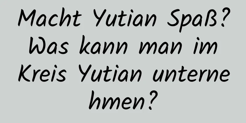 Macht Yutian Spaß? Was kann man im Kreis Yutian unternehmen?